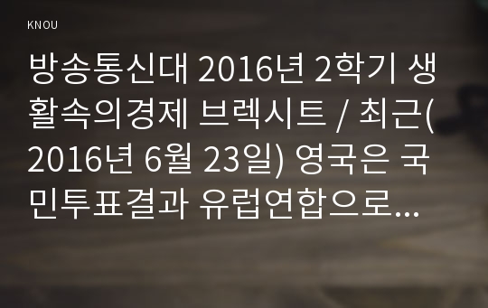 방송통신대 2016년 2학기 생활속의경제 브렉시트 / 최근(2016년 6월 23일) 영국은 국민투표결과 유럽연합으로부터 탈퇴를 결정하였다. 이와 관련하여 다음 내용에 대해 작성하시오(30점).