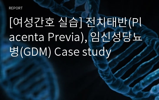 [여성간호 실습] 전치태반(Placenta Previa), 임신성당뇨병(GDM) Case study