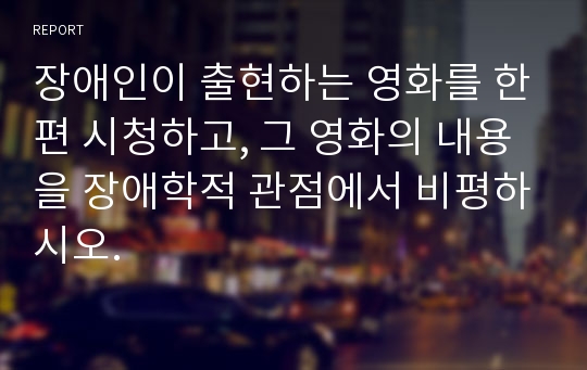 장애인이 출현하는 영화를 한편 시청하고, 그 영화의 내용을 장애학적 관점에서 비평하시오.