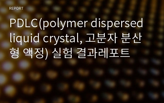 PDLC(polymer dispersed liquid crystal, 고분자 분산형 액정) 실험 결과레포트