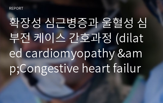 확장성 심근병증과 울혈성 심부전 케이스 간호과정 (dilated cardiomyopathy &amp;Congestive heart failure)