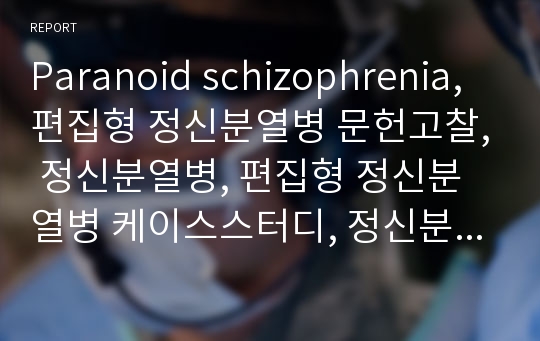 Paranoid schizophrenia, 편집형 정신분열병 문헌고찰, 정신분열병, 편집형 정신분열병 케이스스터디, 정신분열증 문헌고찰, 정신과실습, 스키조, Schizophrenia, schizo, 정신과임상실습, 정신분열증 증상