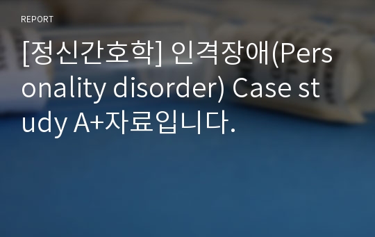 [정신간호학] 인격장애(Personality disorder) Case study A+자료입니다.