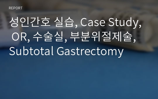 성인간호 실습, Case Study, OR, 수술실, 부분위절제술, Subtotal Gastrectomy
