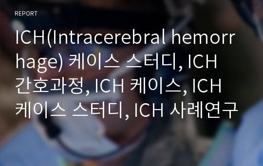 ICH(Intracerebral hemorrhage) 케이스 스터디, ICH 간호과정, ICH 케이스, ICH 케이스 스터디, ICH 사례연구, 뇌내출혈 케이스, 뇌내출혈 CASE