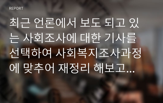 최근 언론에서 보도 되고 있는 사회조사에 대한 기사를 선택하여 사회복지조사과정에 맞추어 재정리 해보고 조사과정의 문제점을 찾아보며 대안점을 설명하시오.