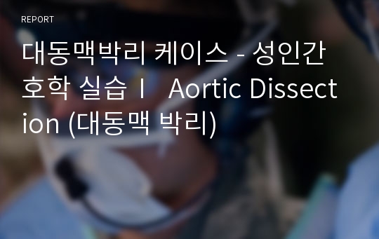 대동맥박리 케이스 - 성인간호학 실습Ⅰ  Aortic Dissection (대동맥 박리)