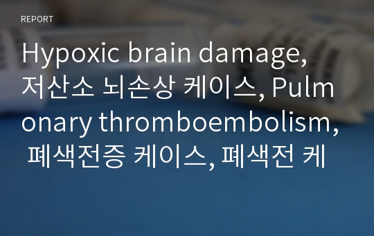 Hypoxic brain damage, 저산소 뇌손상 케이스, Pulmonary thromboembolism, 폐색전증 케이스, 폐색전 케이스, 폐색전증 case study, 저산소 뇌손상 case, 간호과정, 사례연구