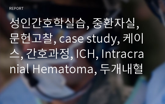 성인간호학실습, 중환자실, 문헌고찰, case study, 케이스, 간호과정, ICH, Intracranial Hematoma, 두개내혈종