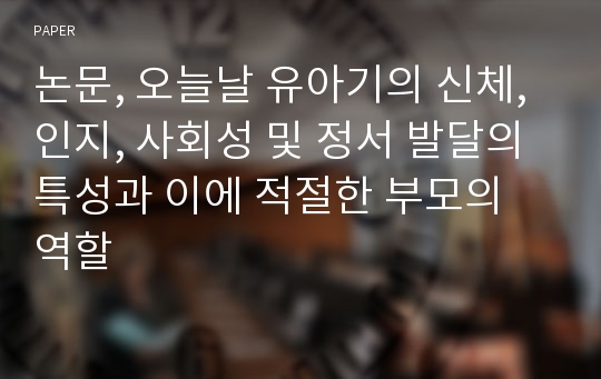 논문, 오늘날 유아기의 신체, 인지, 사회성 및 정서 발달의 특성과 이에 적절한 부모의 역할