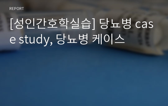 [성인간호학실습] 당뇨병 case study, 당뇨병 케이스