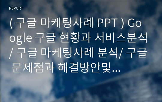 ( 구글 마케팅사례 PPT ) Google 구글 현황과 서비스분석/ 구글 마케팅사례 분석/ 구글 문제점과 해결방안및 미래방향제안