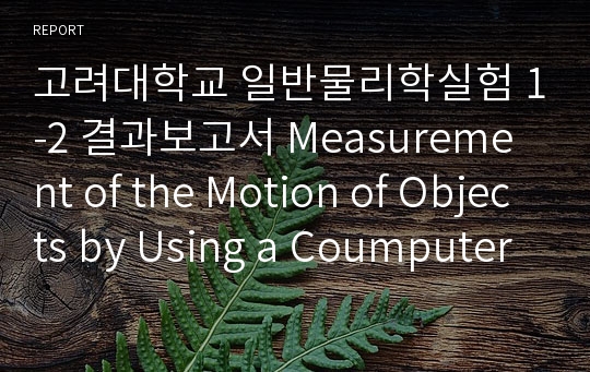 고려대학교 일반물리학실험 1-2 결과보고서 Measurement of the Motion of Objects by Using a Coumputer Interface and Understanding of Newton&#039;s law of Motion