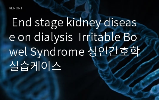 End stage kidney disease 성인간호학실습케이스 (대장 내 용종 절제와 관련된 출혈 위험성 , 24시간 침상 위 생활과 관련된 피부손상 위험성,신장의 수분배설 기능장애와 관련된 체액과다,질병에 대한 공포와 관련된 부정반응,금식과 부동과 관련된 운동장애