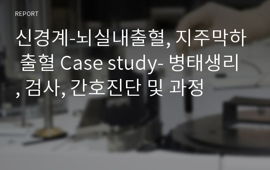 신경계-뇌실내출혈, 지주막하 출혈 Case study- 병태생리, 검사, 간호진단 및 과정