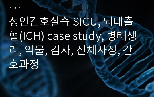 성인간호실습 SICU, 뇌내출혈(ICH) case study, 병태생리, 약물, 검사, 신체사정, 간호과정