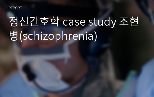 정신간호학 case study 조현병(schizophrenia)
