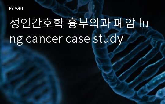 성인간호학 흉부외과 폐암 lung cancer case study