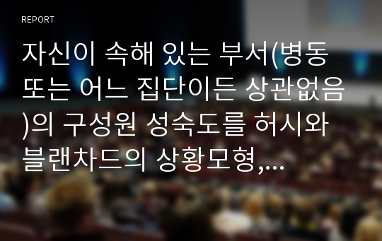 자신이 속해 있는 부서(병동 또는 어느 집단이든 상관없음)의 구성원 성숙도를 허시와 블랜차드의 상황모형, 맥그리거의 X-Y이론 및 아지리스의 미성숙.성숙이론에 근거하여 진단하고, 그 집단에 적절한 지도자 행동 스타일을 결정하시오. 그리고 현재의 지도자와 비교하시오.