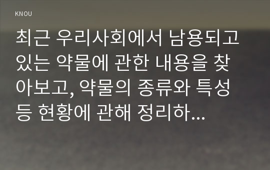 최근 우리사회에서 남용되고 있는 약물에 관한 내용을 찾아보고, 약물의 종류와 특성 등 현황에 관해 정리하시오, 약물남용의 사례 1개를 선정하여 소개하고, 약물남용이 개인에게 미치는 영향에 대해 정리하시오. 약물남용이 사회에 미치는 영향과 예방방안에 대해 자신의 견해를 서술하시오