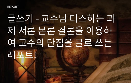 글쓰기 - 교수님 디스하는 과제 서론 본론 결론을 이용하여 교수의 단점을 글로 쓰는 레포트!