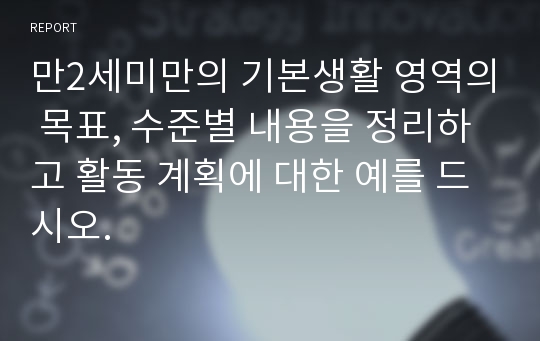 만2세미만의 기본생활 영역의 목표, 수준별 내용을 정리하고 활동 계획에 대한 예를 드시오.