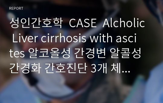 성인간호학  CASE  Alcholic Liver cirrhosis with ascites 알코올성 간경변 알콜성 간경화 간호진단 3개 체액과다,영양부족,불이행