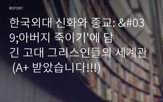 한국외대 신화와 종교: &#039;아버지 죽이기&#039;에 담긴 고대 그리스인들의 세계관 (A+ 받았습니다!!!)