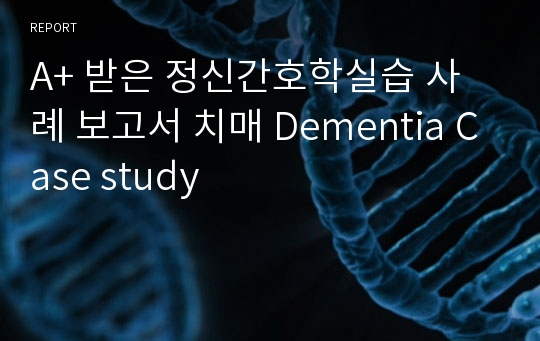 A+ 받은 정신간호학실습 사례 보고서 치매 Dementia Case study