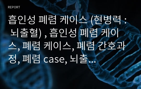 흡인성 폐렴 케이스 (현병력 : 뇌출혈) , 흡인성 폐렴 케이스, 폐렴 케이스, 폐렴 간호과정, 폐렴 case, 뇌출혈 케이스 스터디, 뇌출혈 사례연구