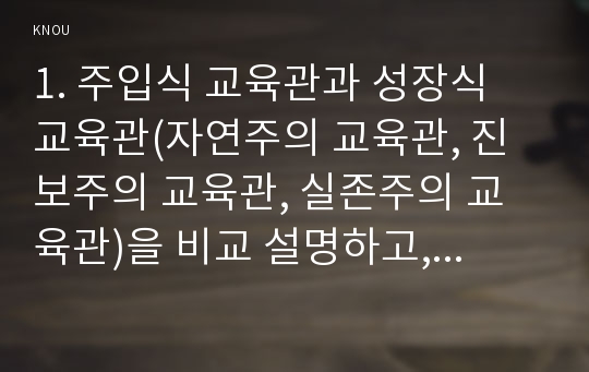 1. 주입식 교육관과 성장식 교육관(자연주의 교육관, 진보주의 교육관, 실존주의 교육관)을 비교 설명하고, 그 교육적 시사점을 논하시오 2. 에릭슨의 성격발달단계이론을 설명하고, 그 교육적 시사점을 논하시오.