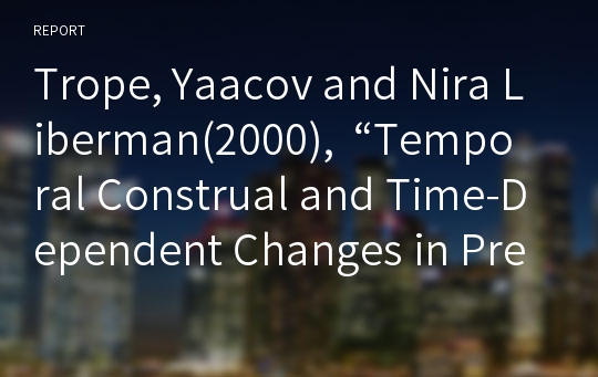Trope, Yaacov and Nira Liberman(2000),  “Temporal Construal and Time-Dependent Changes in Preference&quot;에 대한 논문 해석 요약 레포트입니다.,