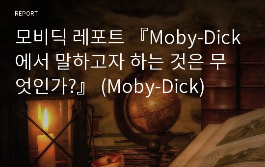 모비딕 레포트 『Moby-Dick에서 말하고자 하는 것은 무엇인가?』 (Moby-Dick)
