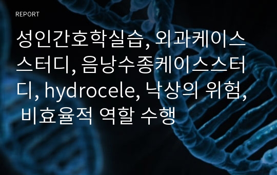 성인간호학실습 - 음낭수종 케이스스터디 hydrocele &amp; 낙상의위험 &amp; 비효율적 역할수행..A+자료!