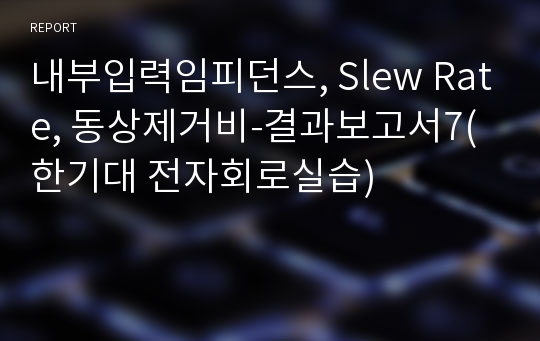 내부입력임피던스, Slew Rate, 동상제거비-결과보고서7(한기대 전자회로실습)