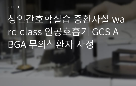 성인간호학실습 중환자실 ward class 인공호흡기 GCS ABGA 무의식환자 사정