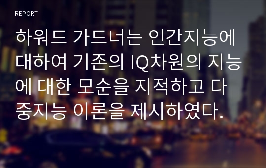 하워드 가드너는 인간지능에 대하여 기존의 IQ차원의 지능에 대한 모순을 지적하고 다중지능 이론을 제시하였다.