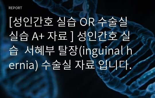 [성인간호 실습 OR 수술실 실습 A+ 자료 ] 성인간호 실습  서혜부 탈장(inguinal hernia) 수술실 자료 입니다.