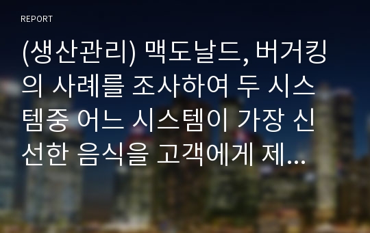 (생산관리) 맥도날드, 버거킹의 사례를 조사하여 두 시스템중 어느 시스템이 가장 신선한 음식을 고객에게 제공할 수 있는지에 대하여 수업시간에 배운 내용을 토대로 설명하시오.