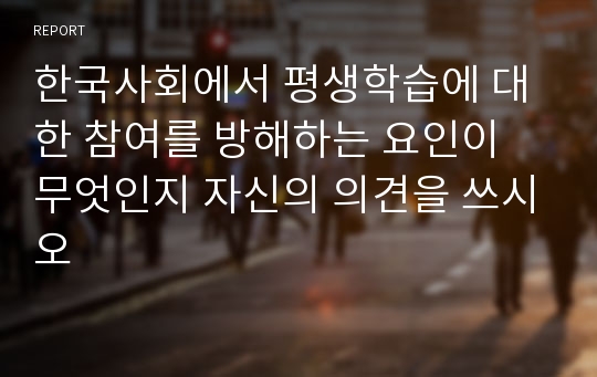 한국사회에서 평생학습에 대한 참여를 방해하는 요인이 무엇인지 자신의 의견을 쓰시오