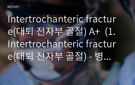 Intertrochanteric fracture(대퇴 전자부 골절) A+  (1. Intertrochanteric fracture(대퇴 전자부 골절) - 병태생리 2. 분류 3. 임상증상 4. Client’s manifestations: 5. Diagnostic Test: 6. 합병증 Complication 7. Treatment 8. Nursing Car
