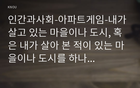 인간과사회-아파트게임-내가 살고 있는 마을이나 도시, 혹은 내가 살아 본 적이 있는 마을이나 도시를 하나 골라서, 우리가 몸 담고 살아가는 공간은 인간의 삶에 어떤 영향을 미치는지, 좋은 삶이란 어떤 것인지 구체적으로 서술해 보시오