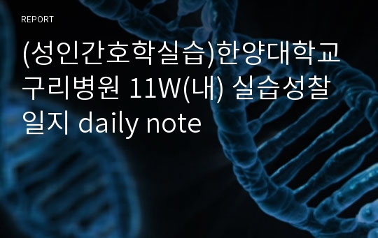 (성인간호학실습)한양대학교 구리병원 11W(내) 실습성찰 일지 daily note