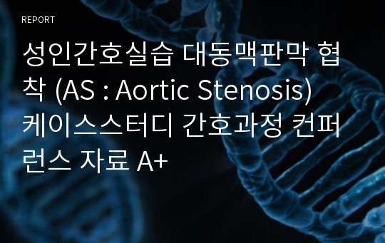 성인간호실습 대동맥판막 협착 (AS : Aortic Stenosis) 케이스스터디 간호과정 컨퍼런스 자료 A+