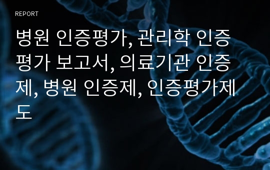 병원 인증평가, 관리학 인증평가 보고서, 의료기관 인증제, 병원 인증제, 인증평가제도