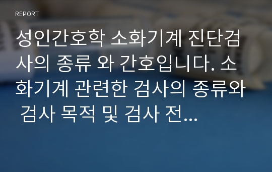 성인간호학 소화기계 진단검사의 종류 와 간호입니다. 소화기계 관련한 검사의 종류와 검사 목적 및 검사 전 후 간호가 담겨 있습니다.