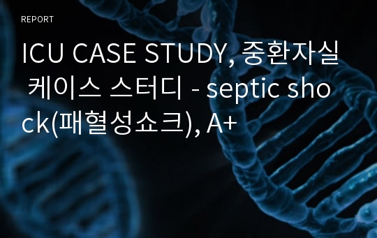 ICU CASE STUDY, 중환자실 케이스 스터디 - septic shock(패혈성쇼크), A+