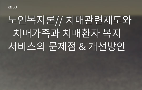 노인복지론// 치매관련제도와  치매가족과 치매환자 복지서비스의 문제점 &amp; 개선방안