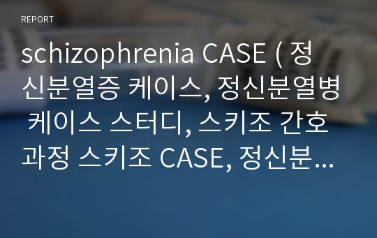 schizophrenia CASE ( 정신분열증 케이스, 정신분열병 케이스 스터디, 스키조 간호과정 스키조 CASE, 정신분열 사례연구)
