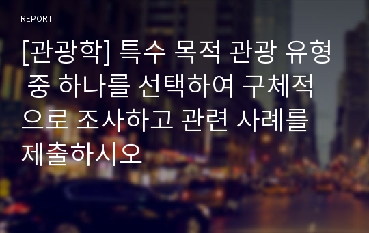 [관광학] 특수 목적 관광 유형 중 하나를 선택하여 구체적으로 조사하고 관련 사례를 제출하시오